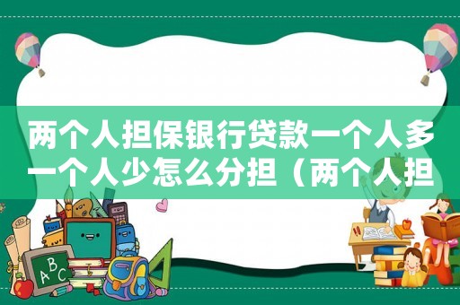 兩個人擔保銀行貸款一個人多一個人少怎么分擔（兩個人擔保銀行貸款怎么分擔）