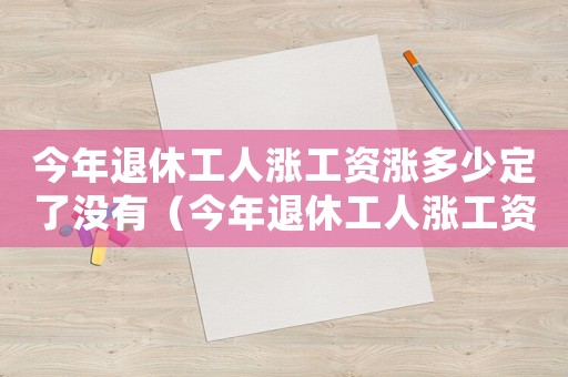 今年退休工人漲工資漲多少定了沒有（今年退休工人漲工資嗎漲多少）