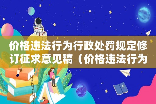 價格違法行為行政處罰規定修訂征求意見稿（價格違法行為行政處罰實施辦法釋義）