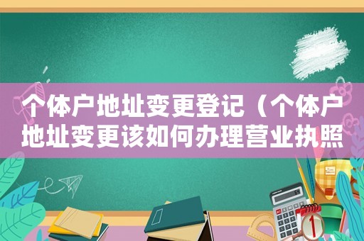 個體戶地址變更登記（個體戶地址變更該如何辦理營業執照）