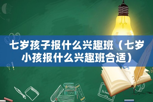 七歲孩子報(bào)什么興趣班（七歲小孩報(bào)什么興趣班合適）