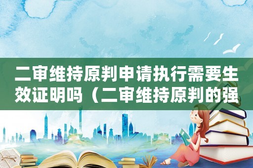 二審維持原判申請執行需要生效證明嗎（二審維持原判的強制執行申請書的范本）