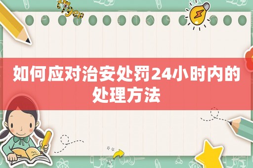 如何應(yīng)對(duì)治安處罰24小時(shí)內(nèi)的處理方法