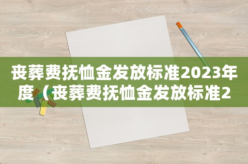 喪葬費撫恤金發放標準2023年度（喪葬費撫恤金發放標準2023年）