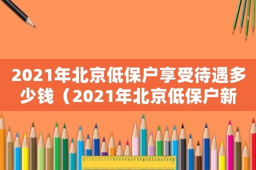 2021年北京低保戶享受待遇多少錢（2021年北京低保戶新政策）