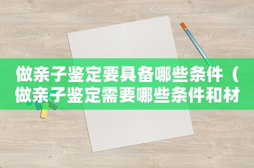做親子鑒定要具備哪些條件（做親子鑒定需要哪些條件和材料）