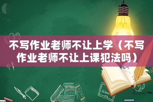 不寫作業老師不讓上學（不寫作業老師不讓上課犯法嗎）