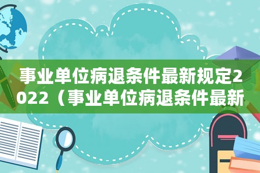 事業單位病退條件最新規定2022（事業單位病退條件最新規定2020）