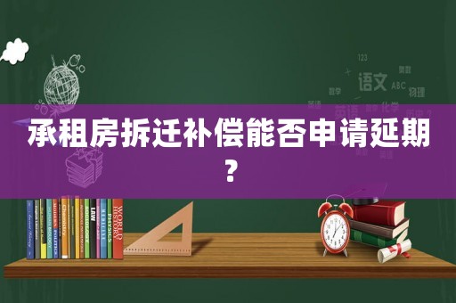 承租房拆遷補償能否申請延期？