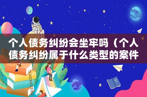 個(gè)人債務(wù)糾紛會坐牢嗎（個(gè)人債務(wù)糾紛屬于什么類型的案件）