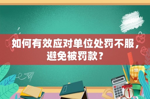 如何有效應對單位處罰不服，避免被罰款？