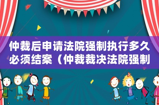 仲裁后申請法院強制執行多久必須結案（仲裁裁決法院強制執行多長時間）