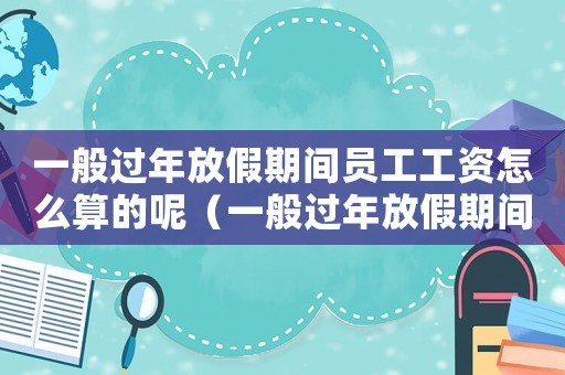 一般過年放假期間員工工資怎么算的呢（一般過年放假期間員工工資怎么算的）