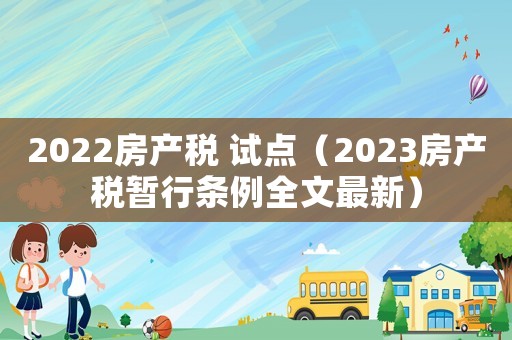 2022房產稅 試點（2023房產稅暫行條例全文最新）
