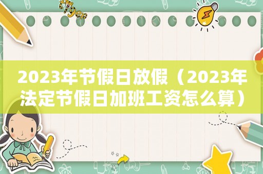 2023年節假日放假（2023年法定節假日加班工資怎么算）