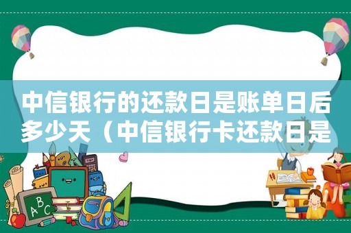 中信銀行的還款日是賬單日后多少天（中信銀行卡還款日是什么時候）