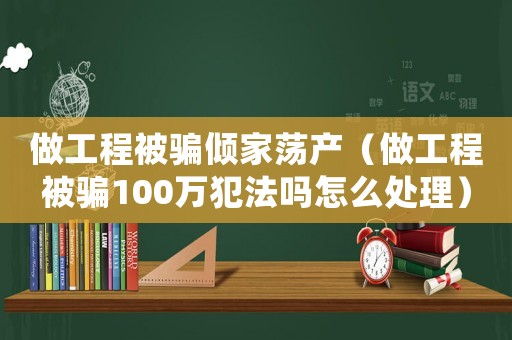 做工程被騙傾家蕩產(chǎn)（做工程被騙100萬(wàn)犯法嗎怎么處理）