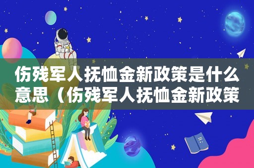 傷殘軍人撫恤金新政策是什么意思（傷殘軍人撫恤金新政策是什么）