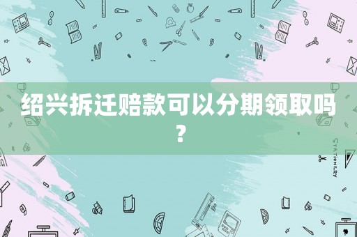 紹興拆遷賠款可以分期領取嗎？