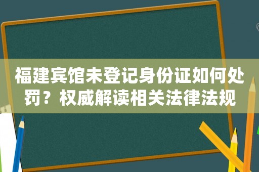 福建賓館未登記身份證如何處罰？權(quán)威解讀相關(guān)法律法規(guī)