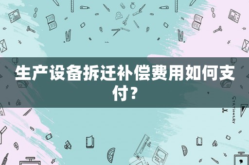 生產設備拆遷補償費用如何支付？
