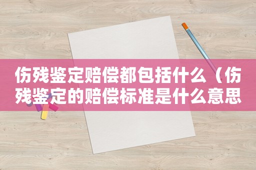 傷殘鑒定賠償都包括什么（傷殘鑒定的賠償標準是什么意思啊）