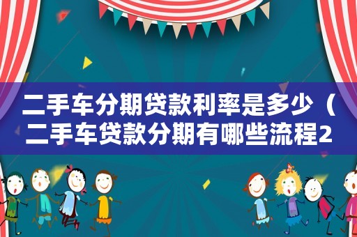二手車分期貸款利率是多少（二手車貸款分期有哪些流程2023年）