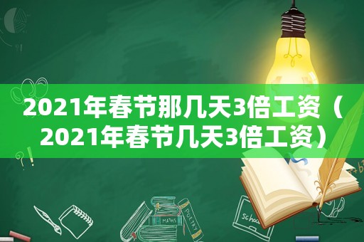 2021年春節(jié)那幾天3倍工資（2021年春節(jié)幾天3倍工資）