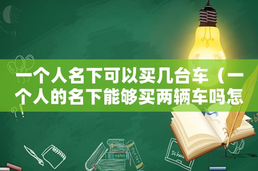一個人名下可以買幾臺車（一個人的名下能夠買兩輛車嗎怎么買）