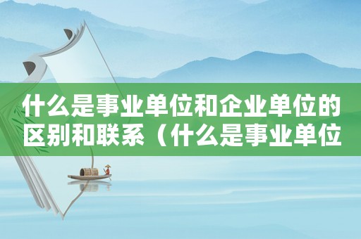 什么是事業單位和企業單位的區別和聯系（什么是事業單位和企業單位的區別）