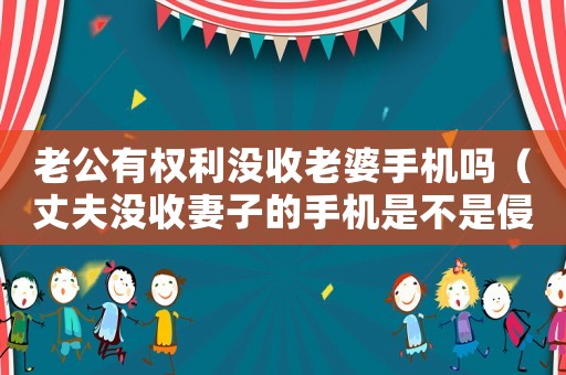 老公有權利沒收老婆手機嗎（丈夫沒收妻子的手機是不是侵權）