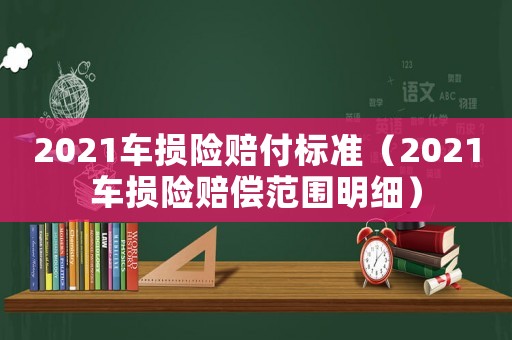 2021車損險賠付標(biāo)準(zhǔn)（2021車損險賠償范圍明細(xì)）