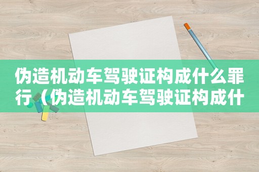 偽造機(jī)動(dòng)車駕駛證構(gòu)成什么罪行（偽造機(jī)動(dòng)車駕駛證構(gòu)成什么罪）