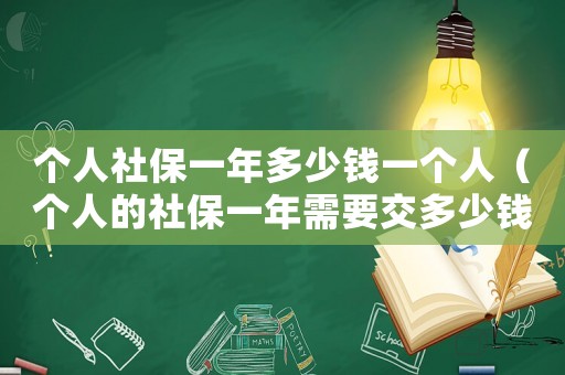 個人社保一年多少錢一個人（個人的社保一年需要交多少錢費用）