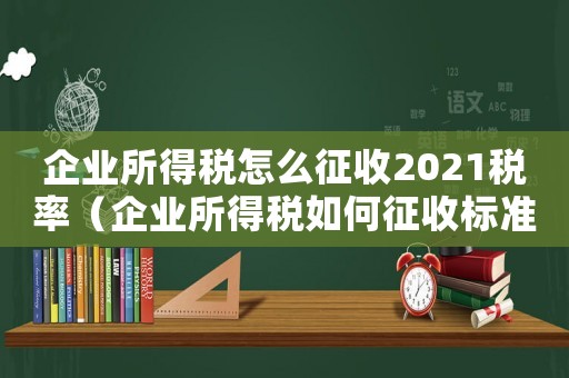 企業(yè)所得稅怎么征收2021稅率（企業(yè)所得稅如何征收標(biāo)準(zhǔn)最新）