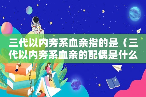 三代以內旁系血親指的是（三代以內旁系血親的配偶是什么意思）
