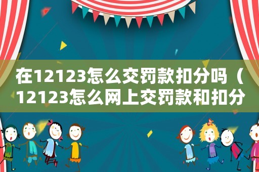 在12123怎么交罰款扣分嗎（12123怎么網上交罰款和扣分）
