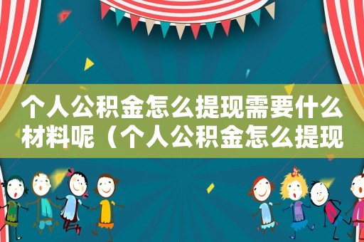 個人公積金怎么提現需要什么材料呢（個人公積金怎么提現需要什么材料）