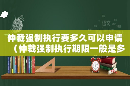 仲裁強制執行要多久可以申請（仲裁強制執行期限一般是多長時間）