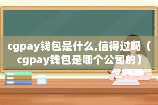 cgpay錢包是什么,信得過嗎（cgpay錢包是哪個公司的）