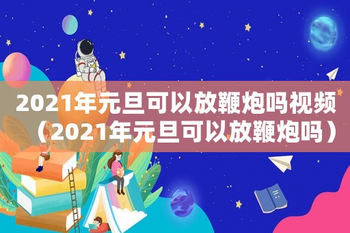 2021年元旦可以放鞭炮嗎視頻（2021年元旦可以放鞭炮嗎）