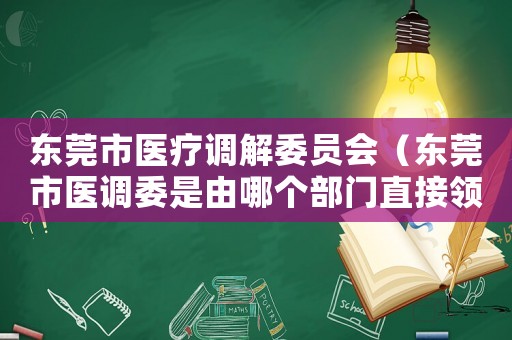 東莞市醫療調解委員會（東莞市醫調委是由哪個部門直接領導）