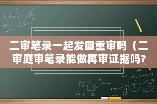二審筆錄一起發回重審嗎（二審庭審筆錄能做再審證據嗎?）