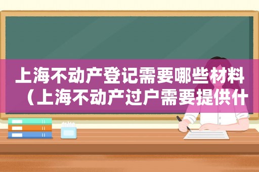 上海不動產登記需要哪些材料（上海不動產過戶需要提供什么資料）
