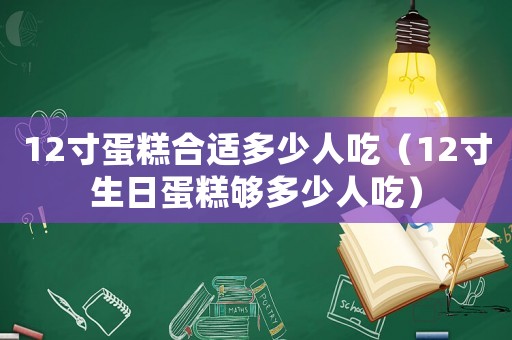 12寸蛋糕合適多少人吃（12寸生日蛋糕夠多少人吃）