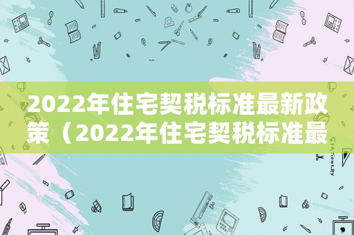 2022年住宅契稅標準最新政策（2022年住宅契稅標準最新）