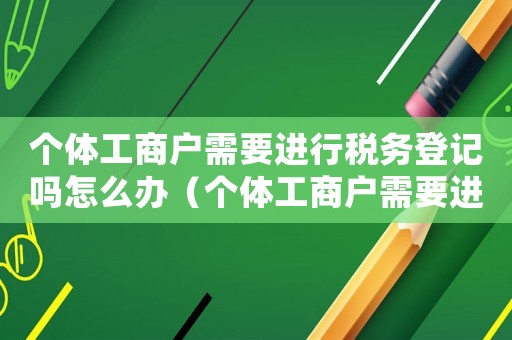 個體工商戶需要進行稅務登記嗎怎么辦（個體工商戶需要進行稅務登記嗎）