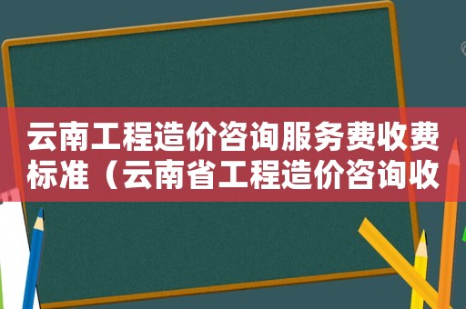 云南工程造價(jià)咨詢服務(wù)費(fèi)收費(fèi)標(biāo)準(zhǔn)（云南省工程造價(jià)咨詢收費(fèi)標(biāo)準(zhǔn)）