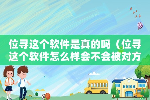 位尋這個軟件是真的嗎（位尋這個軟件怎么樣會不會被對方知道）