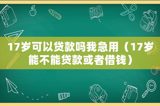 17歲可以貸款嗎我急用（17歲能不能貸款或者借錢）